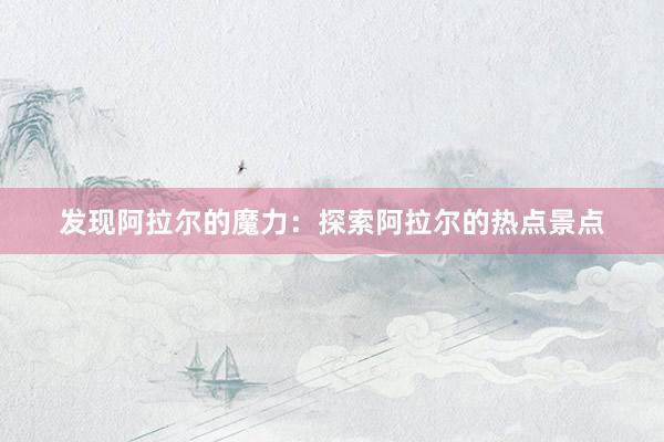 发现阿拉尔的魔力：探索阿拉尔的热点景点