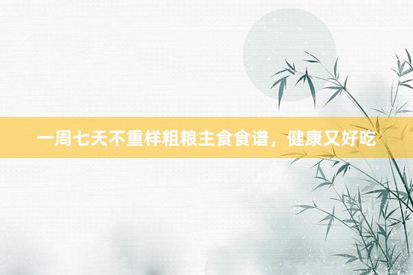 一周七天不重样粗粮主食食谱，健康又好吃