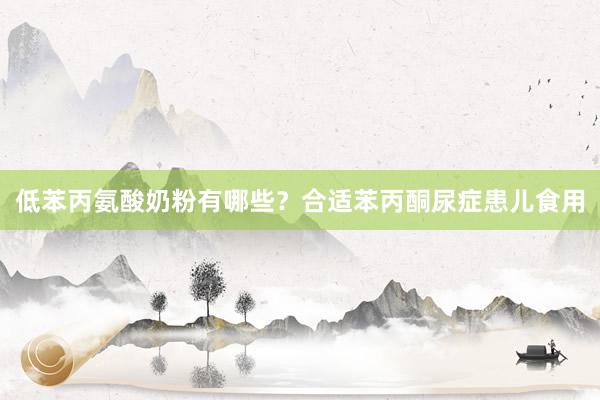 低苯丙氨酸奶粉有哪些？合适苯丙酮尿症患儿食用