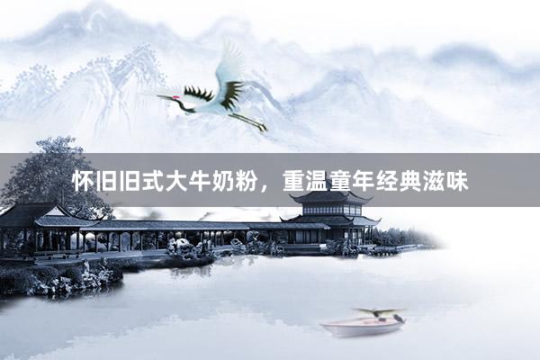 怀旧旧式大牛奶粉，重温童年经典滋味