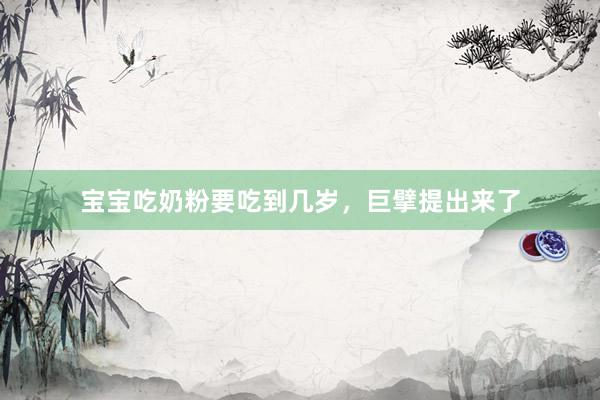 宝宝吃奶粉要吃到几岁，巨擘提出来了
