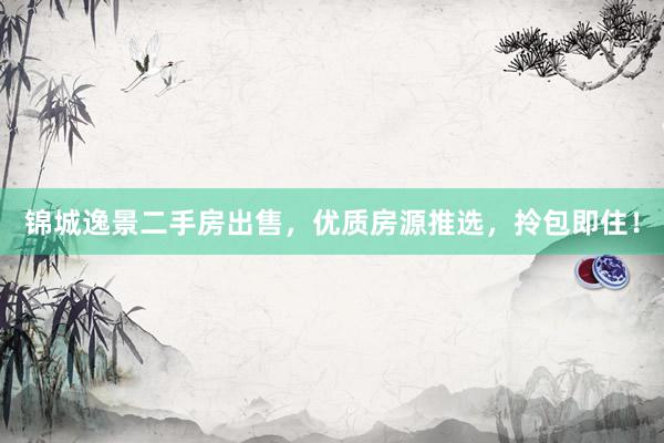 锦城逸景二手房出售，优质房源推选，拎包即住！