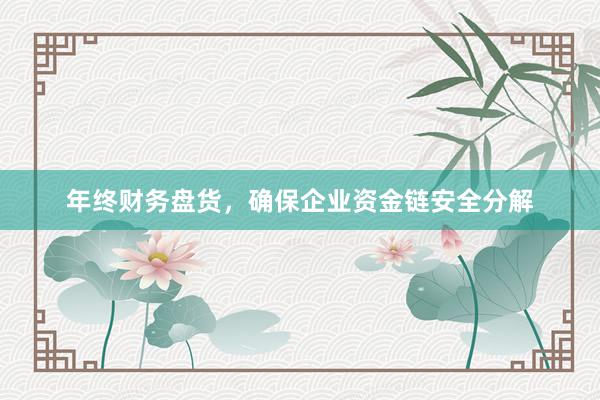 年终财务盘货，确保企业资金链安全分解