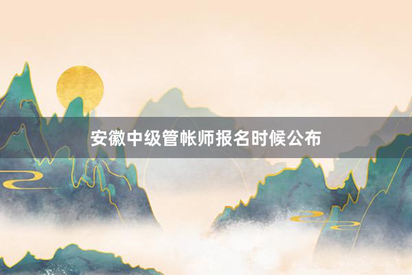 安徽中级管帐师报名时候公布