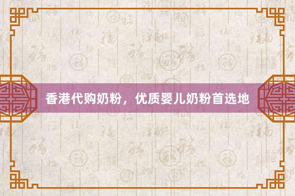 香港代购奶粉，优质婴儿奶粉首选地
