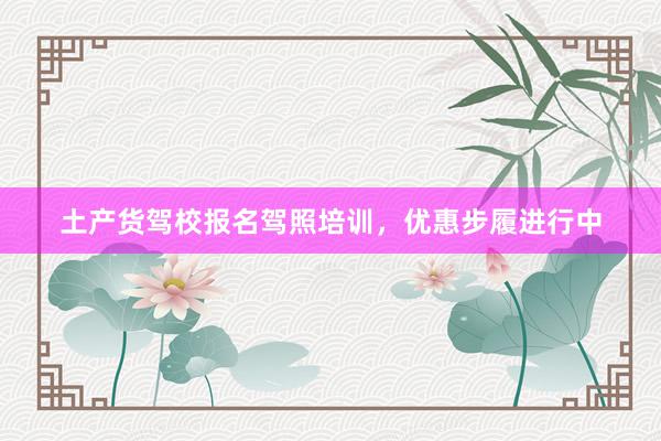 土产货驾校报名驾照培训，优惠步履进行中