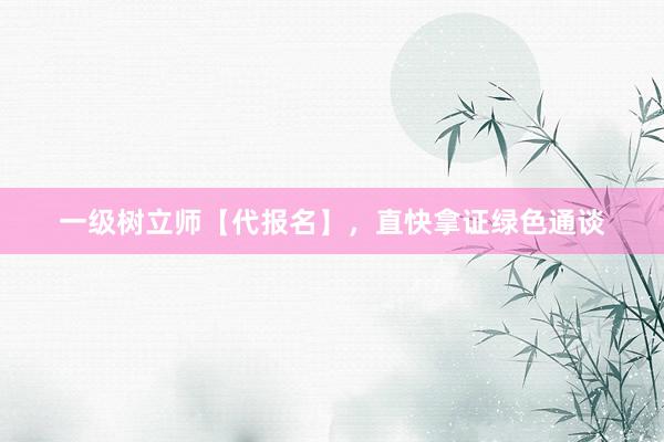 一级树立师【代报名】，直快拿证绿色通谈