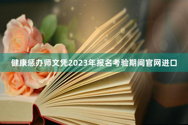 健康惩办师文凭2023年报名考验期间官网进口