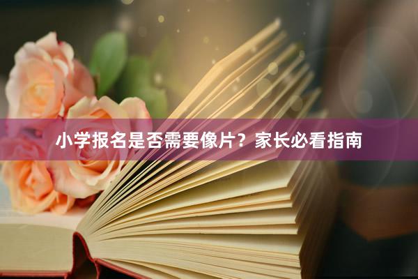 小学报名是否需要像片？家长必看指南