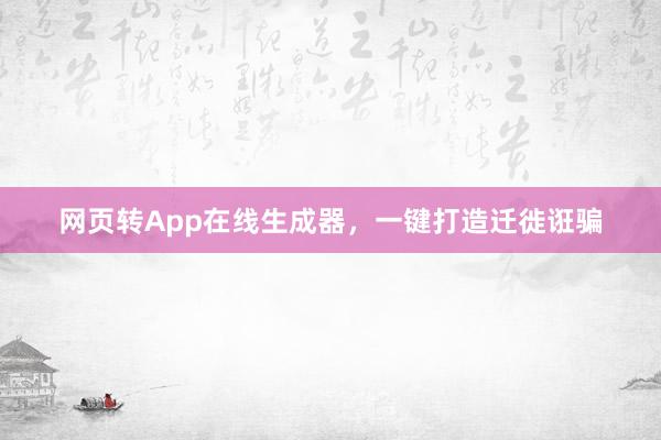 网页转App在线生成器，一键打造迁徙诳骗