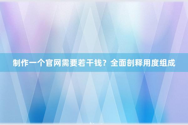 制作一个官网需要若干钱？全面剖释用度组成