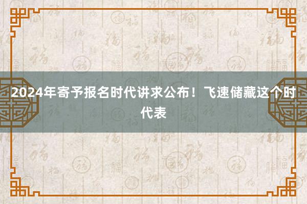 2024年寄予报名时代讲求公布！飞速储藏这个时代表
