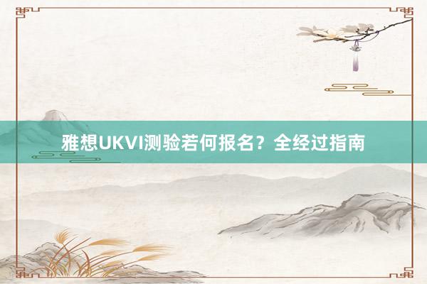 雅想UKVI测验若何报名？全经过指南