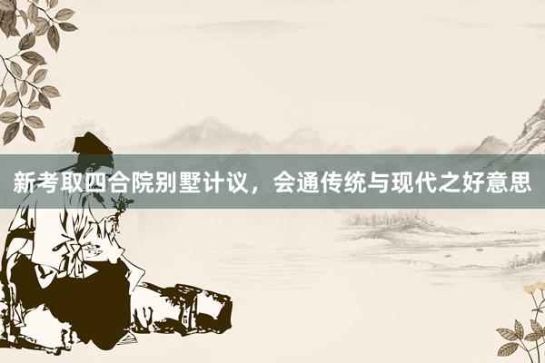新考取四合院别墅计议，会通传统与现代之好意思