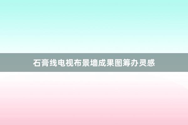 石膏线电视布景墙成果图筹办灵感