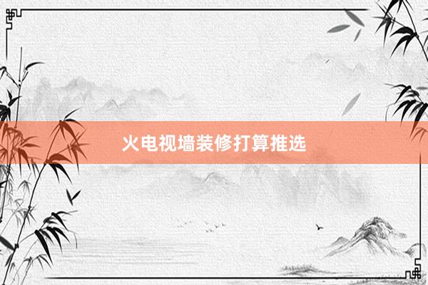 火电视墙装修打算推选