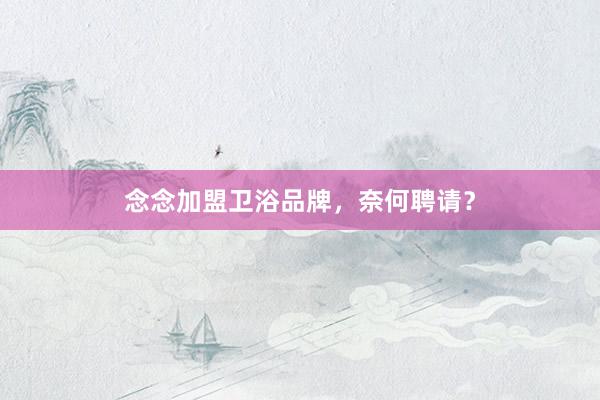 念念加盟卫浴品牌，奈何聘请？