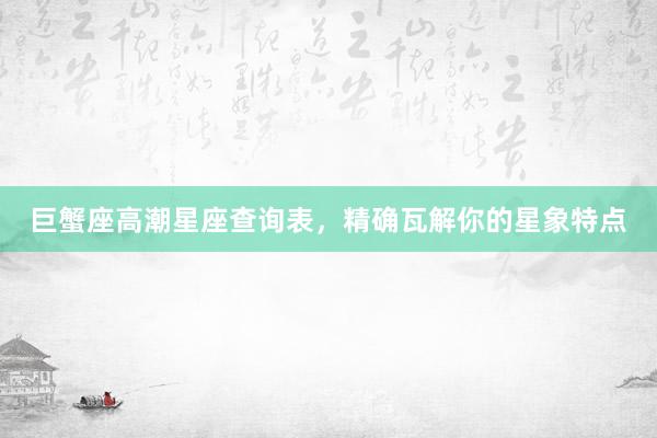 巨蟹座高潮星座查询表，精确瓦解你的星象特点