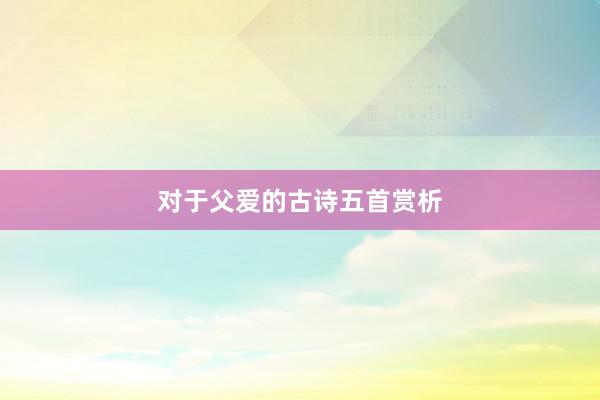 对于父爱的古诗五首赏析