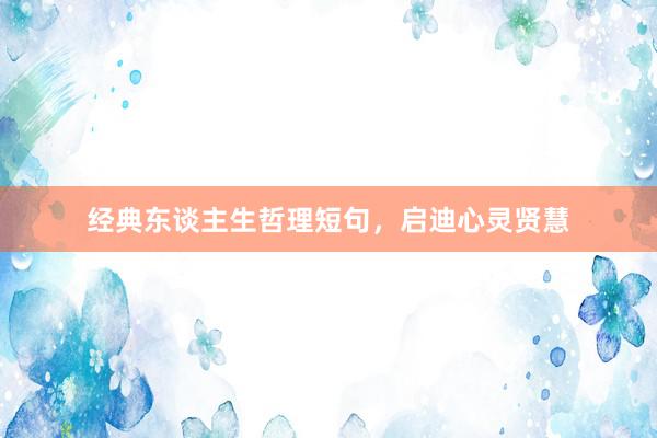 经典东谈主生哲理短句，启迪心灵贤慧