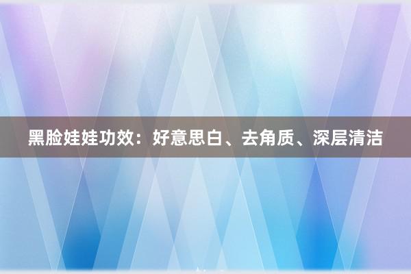 黑脸娃娃功效：好意思白、去角质、深层清洁