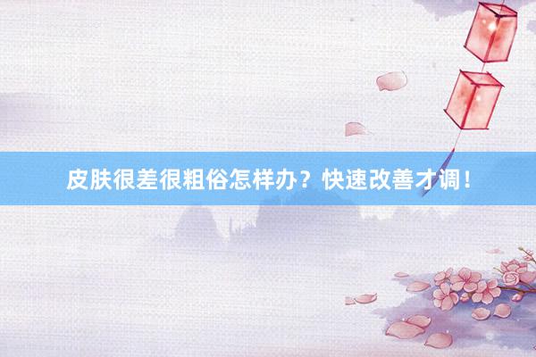 皮肤很差很粗俗怎样办？快速改善才调！