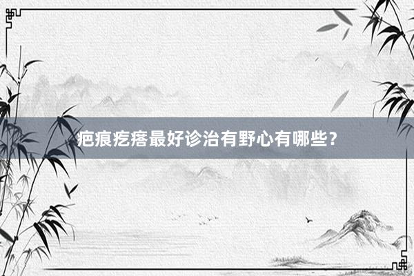 疤痕疙瘩最好诊治有野心有哪些？