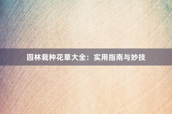 园林栽种花草大全：实用指南与妙技